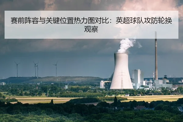 赛前阵容与关键位置热力图对比：英超球队攻防轮换观察