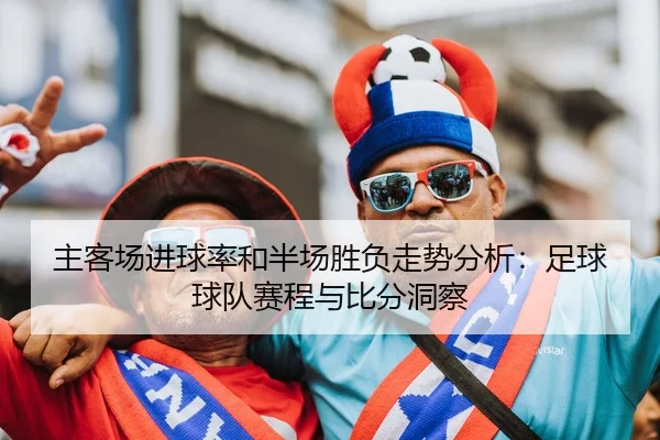 主客场进球率和半场胜负走势分析：足球球队赛程与比分洞察